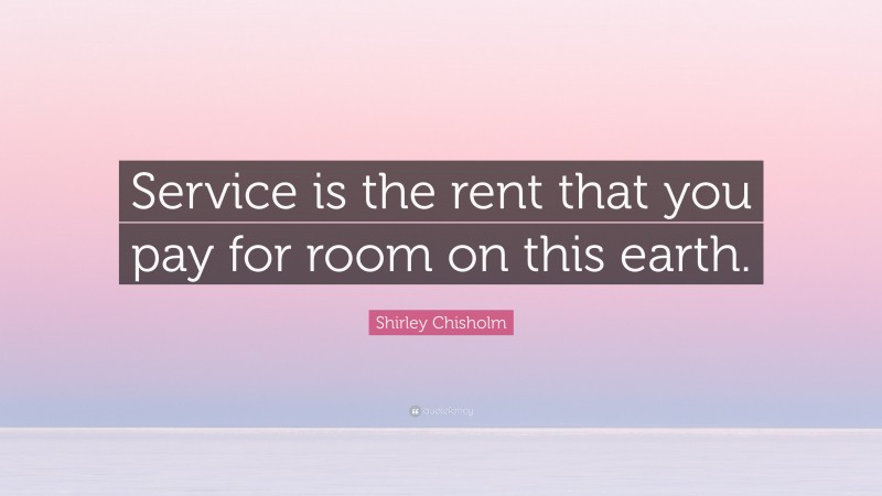 Shirley Chisholm Quote: “Service is the rent that you pay for room on this earth.”