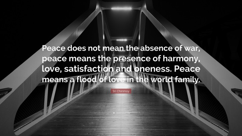 Sri Chinmoy Quote: “Peace does not mean the absence of war, peace means the presence of harmony, love, satisfaction and oneness. Peace means a flood of love in the world family.”