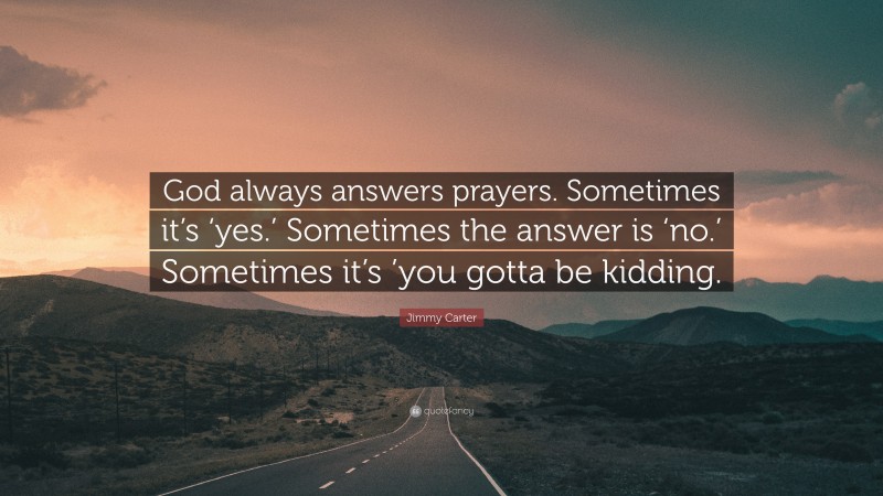 Jimmy Carter Quote: “God always answers prayers. Sometimes it’s ‘yes.’ Sometimes the answer is ‘no.’ Sometimes it’s ’you gotta be kidding.”