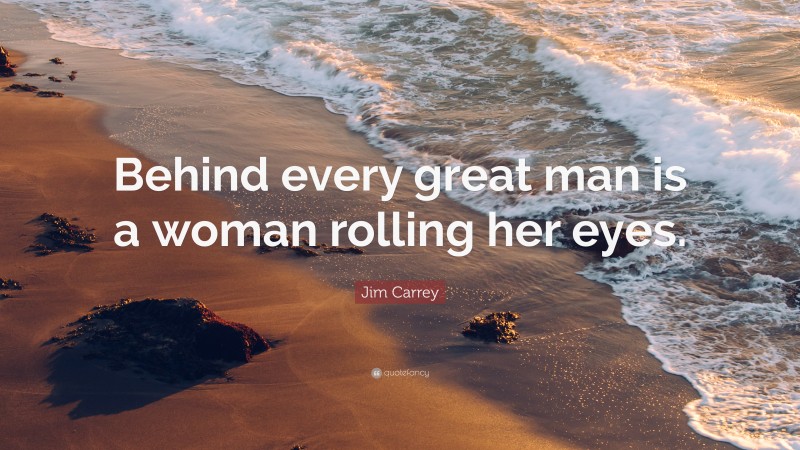 Jim Carrey Quote: “Behind every great man is a woman rolling her eyes.”