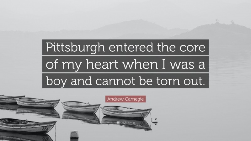 Andrew Carnegie Quote: “Pittsburgh entered the core of my heart when I was a boy and cannot be torn out.”
