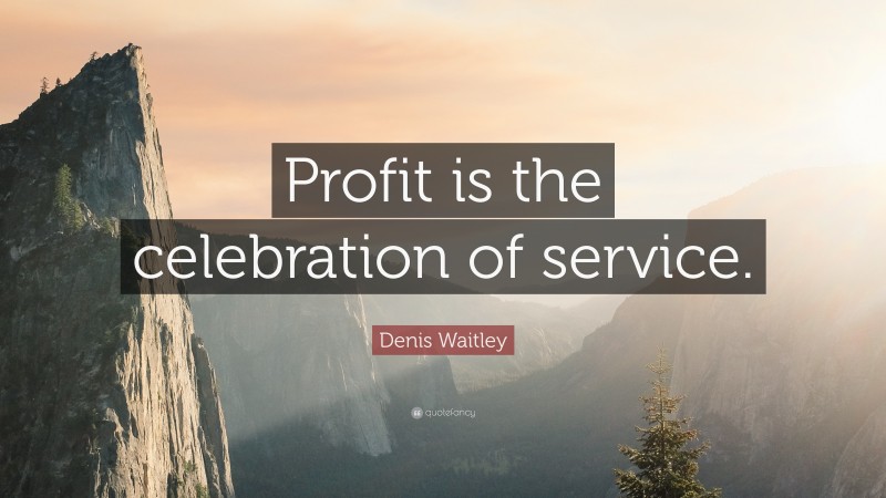 Denis Waitley Quote: “Profit is the celebration of service.”
