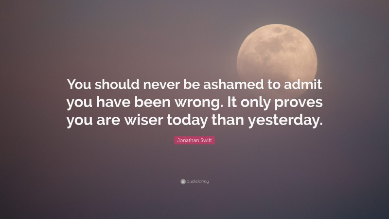 Jonathan Swift Quote: “You should never be ashamed to admit you have been wrong. It only proves you are wiser today than yesterday.”
