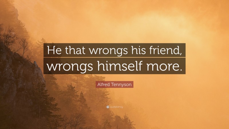 Alfred Tennyson Quote: “He that wrongs his friend, wrongs himself more.”