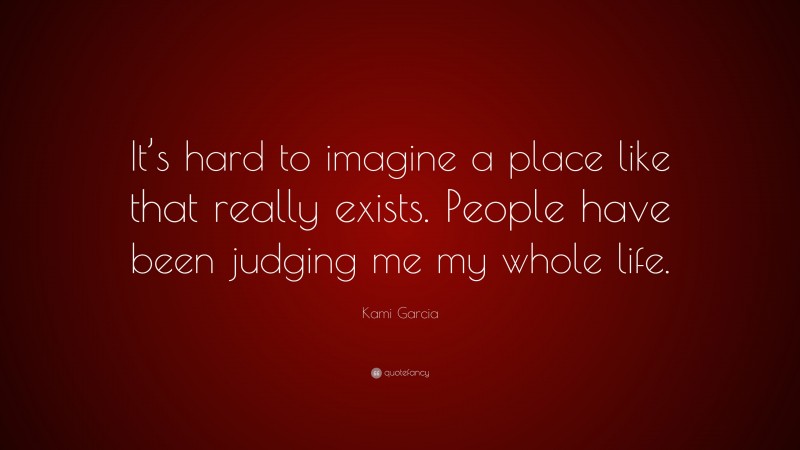 Kami Garcia Quote: “It’s hard to imagine a place like that really exists. People have been judging me my whole life.”