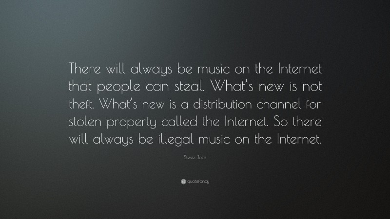 Steve Jobs Quote: “There will always be music on the Internet that people can steal. What’s new is not theft. What’s new is a distribution channel for stolen property called the Internet. So there will always be illegal music on the Internet.”