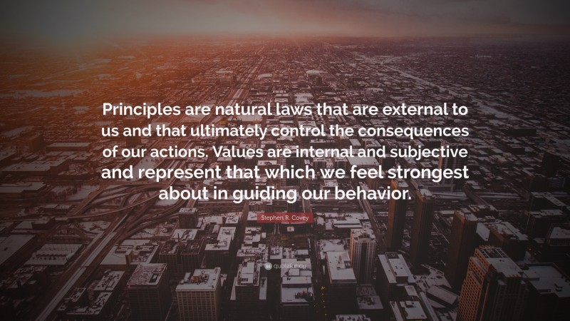 Stephen R. Covey Quote: “Principles are natural laws that are external to us and that ultimately control the consequences of our actions. Values are internal and subjective and represent that which we feel strongest about in guiding our behavior.”