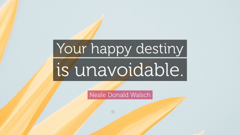 Neale Donald Walsch Quote: “Your happy destiny is unavoidable.”