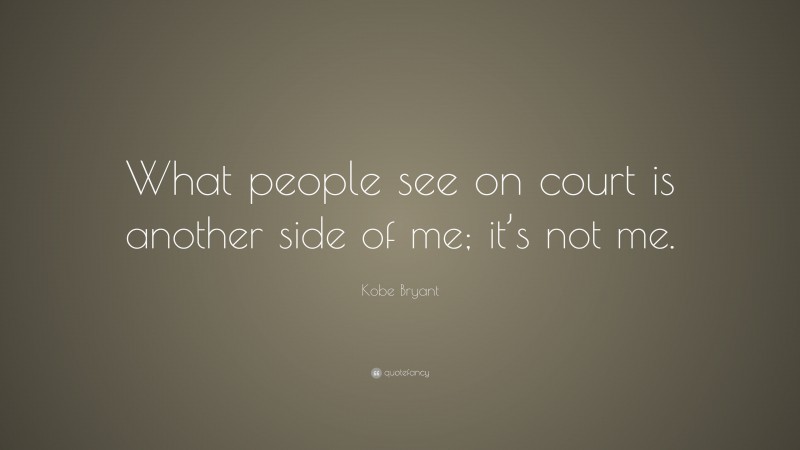Kobe Bryant Quote: “What people see on court is another side of me; it’s not me.”