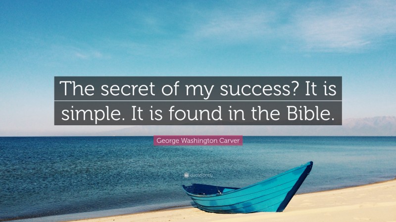 George Washington Carver Quote: “The secret of my success? It is simple. It is found in the Bible.”
