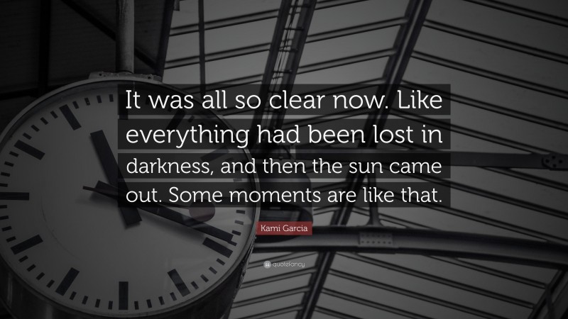 Kami Garcia Quote: “It was all so clear now. Like everything had been lost in darkness, and then the sun came out. Some moments are like that.”