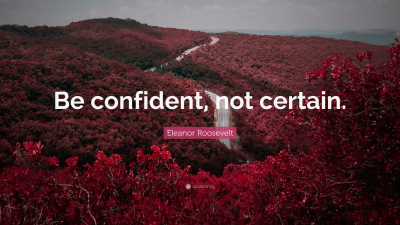 Eleanor Roosevelt Quote: “Be confident, not certain.”