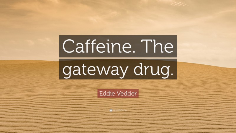 Eddie Vedder Quote: “Caffeine. The gateway drug.”