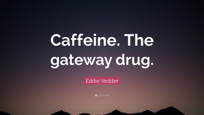 Eddie Vedder Quote: “Caffeine. The gateway drug.”