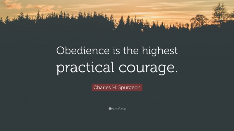 Charles H. Spurgeon Quote: “Obedience is the highest practical courage.”