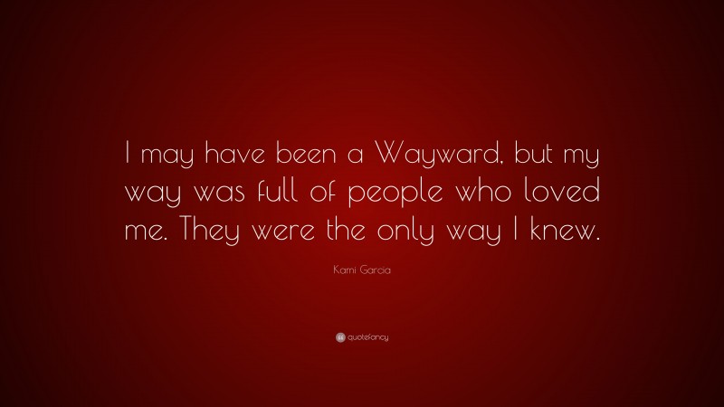 Kami Garcia Quote: “I may have been a Wayward, but my way was full of people who loved me. They were the only way I knew.”