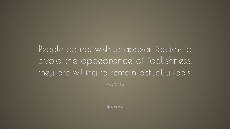 Alice Walker Quote: “People do not wish to appear foolish; to avoid the appearance of foolishness, they are willing to remain actually fools.”