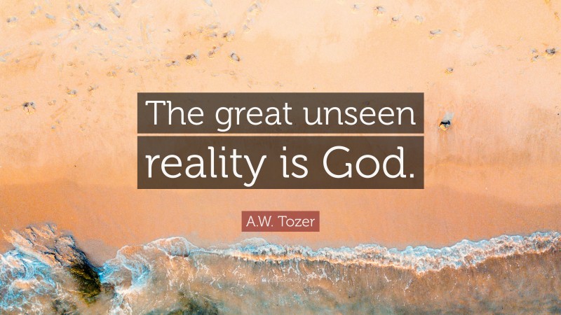 A.W. Tozer Quote: “The great unseen reality is God.”