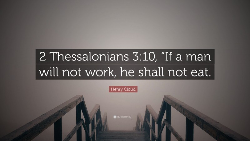Henry Cloud Quote: “2 Thessalonians 3:10, “If a man will not work, he shall not eat.”