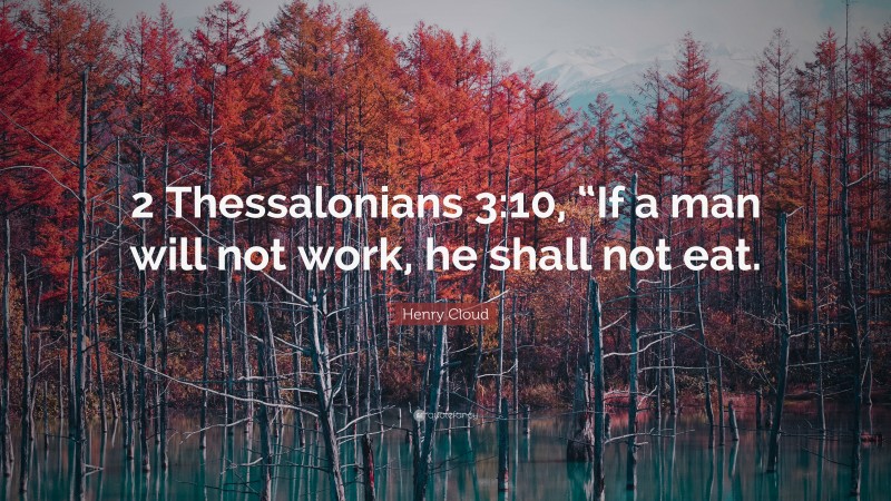 Henry Cloud Quote: “2 Thessalonians 3:10, “If a man will not work, he shall not eat.”