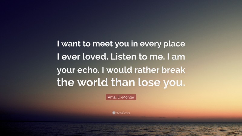 Amal El-Mohtar Quote: “I want to meet you in every place I ever loved. Listen to me. I am your echo. I would rather break the world than lose you.”