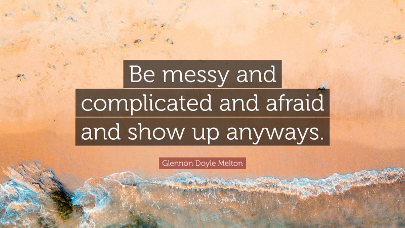 Glennon Doyle Melton Quote: “Be messy and complicated and afraid and show up anyways.”