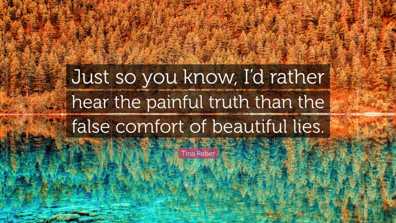 Tina Reber Quote: “Just so you know, I’d rather hear the painful truth than the false comfort of beautiful lies.”