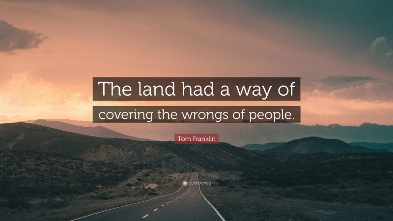 Tom Franklin Quote: “The land had a way of covering the wrongs of people.”