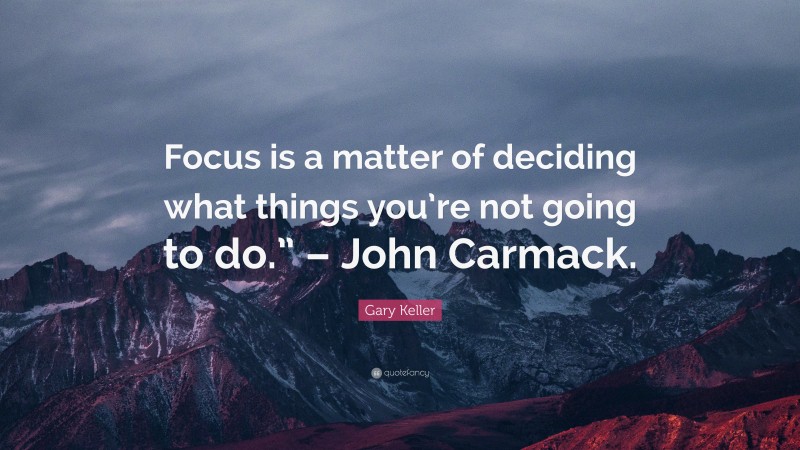 Gary Keller Quote: “Focus is a matter of deciding what things you’re not going to do.” – John Carmack.”