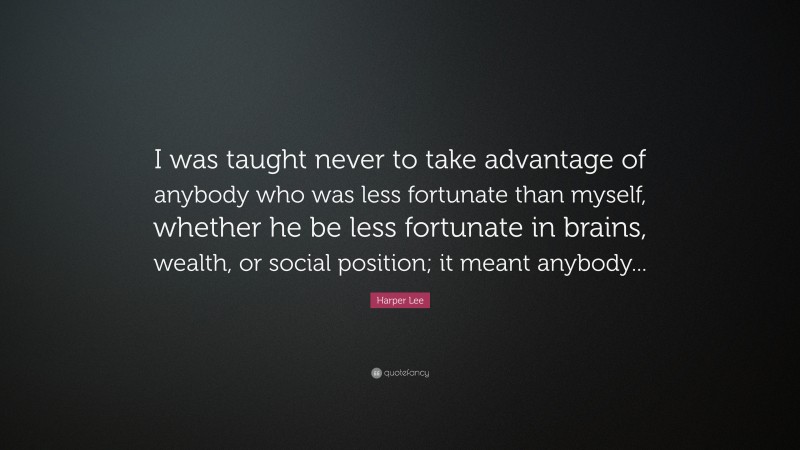 Harper Lee Quote: “I was taught never to take advantage of anybody who was less fortunate than myself, whether he be less fortunate in brains, wealth, or social position; it meant anybody...”