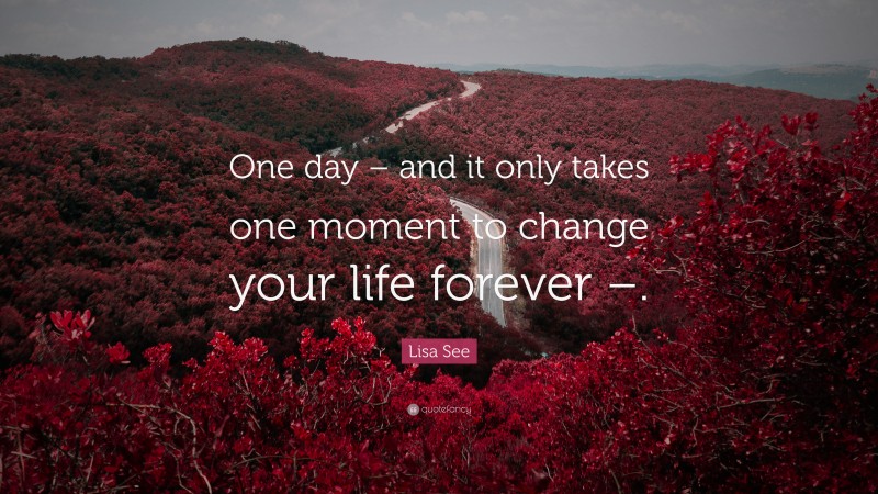 Lisa See Quote: “One day – and it only takes one moment to change your life forever –.”