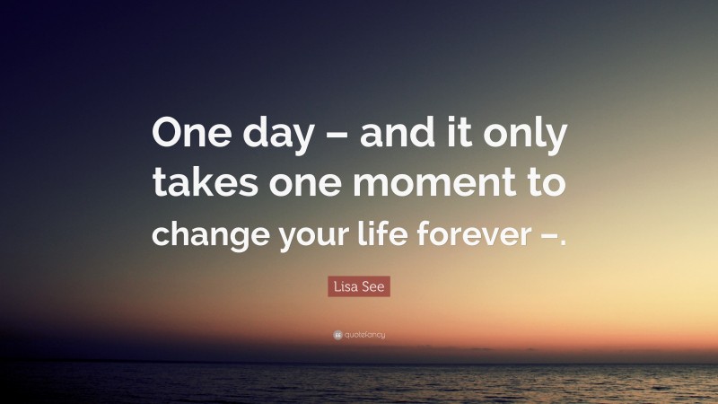 Lisa See Quote: “One day – and it only takes one moment to change your life forever –.”