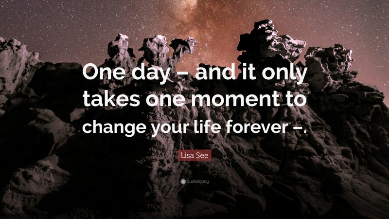 Lisa See Quote: “One day – and it only takes one moment to change your life forever –.”