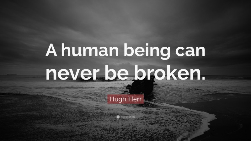 Hugh Herr Quote: “A human being can never be broken.”