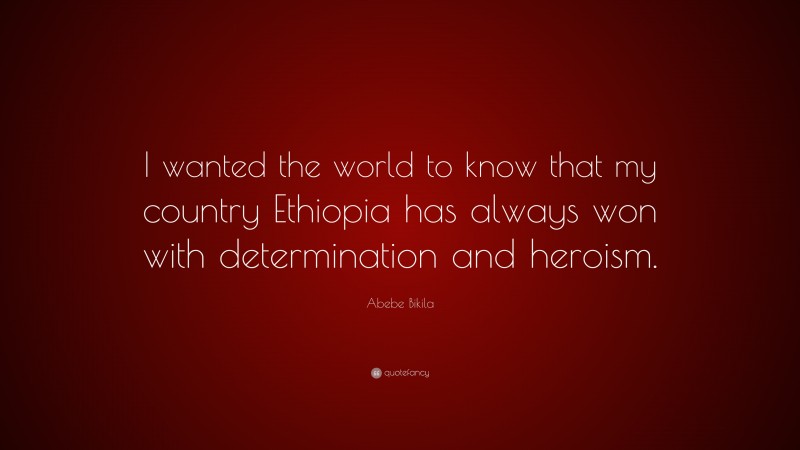 Abebe Bikila Quote: “I wanted the world to know that my country Ethiopia has always won with determination and heroism.”