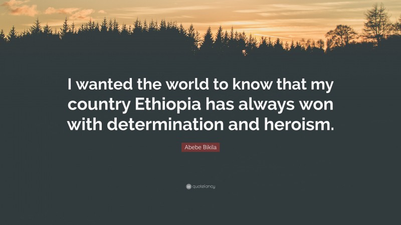 Abebe Bikila Quote: “I wanted the world to know that my country Ethiopia has always won with determination and heroism.”