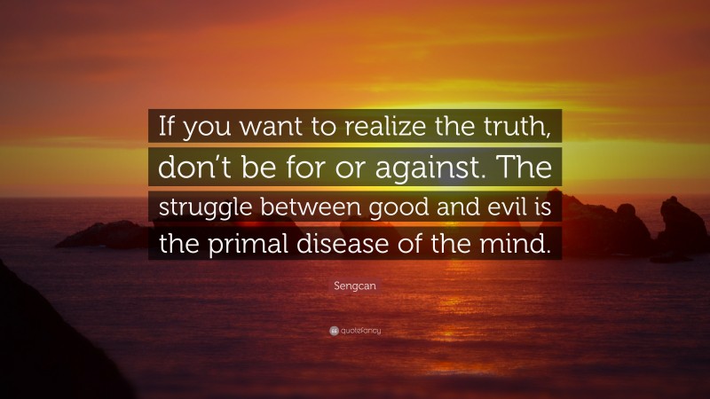 Sengcan Quote: “If you want to realize the truth, don’t be for or against. The struggle between good and evil is the primal disease of the mind.”