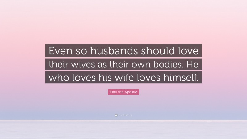 Paul the Apostle Quote: “Even so husbands should love their wives as their own bodies. He who loves his wife loves himself.”