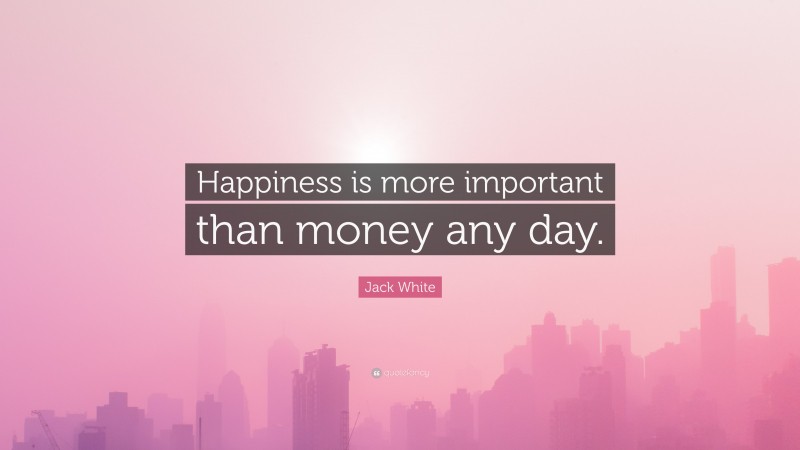 Jack White Quote: “Happiness is more important than money any day.”