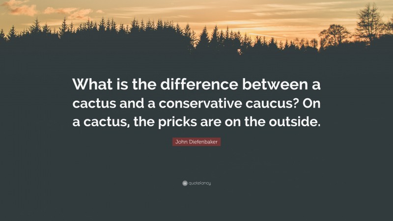 John Diefenbaker Quote: “What is the difference between a cactus and a conservative caucus? On a cactus, the pricks are on the outside.”