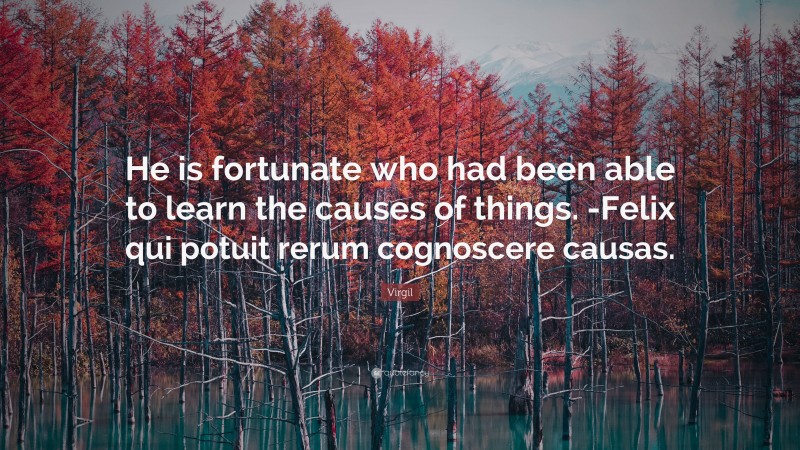 Virgil Quote: “He is fortunate who had been able to learn the causes of things. -Felix qui potuit rerum cognoscere causas.”