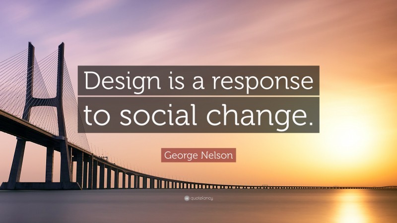 George Nelson Quote: “Design is a response to social change.”