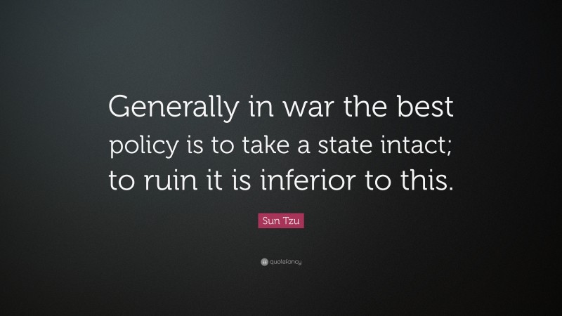 Sun Tzu Quote: “Generally in war the best policy is to take a state intact; to ruin it is inferior to this.”