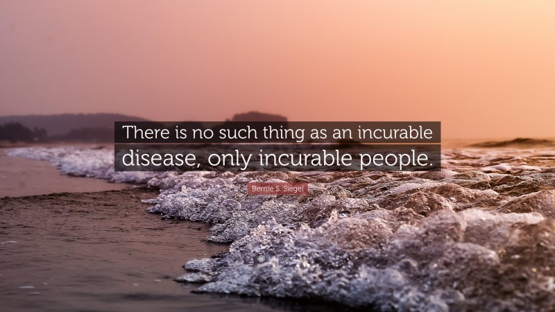 Bernie S. Siegel Quote: “There is no such thing as an incurable disease, only incurable people.”