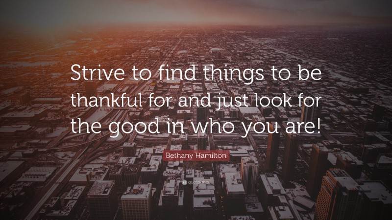 Bethany Hamilton Quote: “Strive to find things to be thankful for and just look for the good in who you are!”