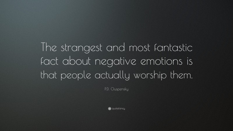 P.D. Ouspensky Quote: “The strangest and most fantastic fact about negative emotions is that people actually worship them.”