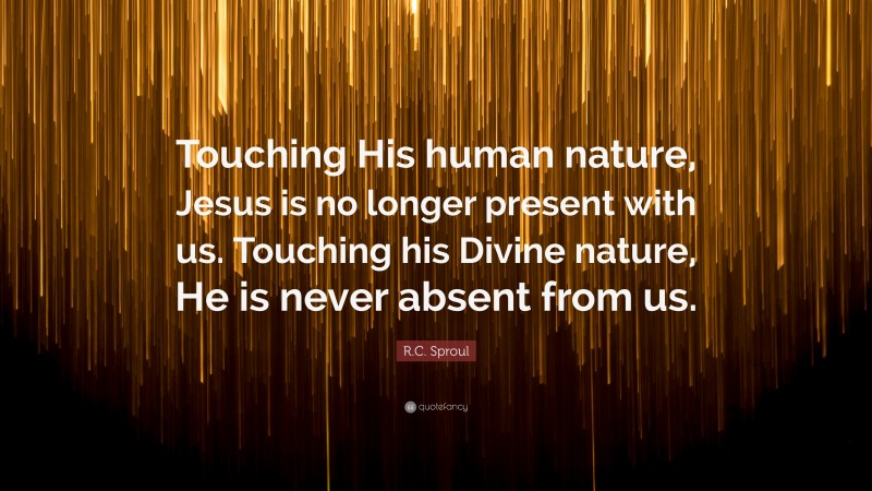 R.C. Sproul Quote: “Touching His human nature, Jesus is no longer present with us. Touching his Divine nature, He is never absent from us.”