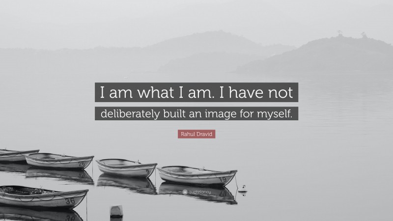 Rahul Dravid Quote: “I am what I am. I have not deliberately built an image for myself.”