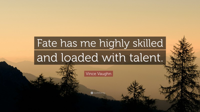 Vince Vaughn Quote: “Fate has me highly skilled and loaded with talent.”