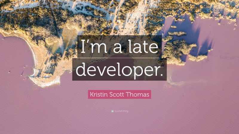 Kristin Scott Thomas Quote: “I’m a late developer.”